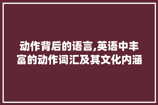 动作背后的语言,英语中丰富的动作词汇及其文化内涵_人物动作英语词汇积累
