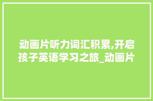动画片听力词汇积累,开启孩子英语学习之旅_动画片听力词汇积累大全