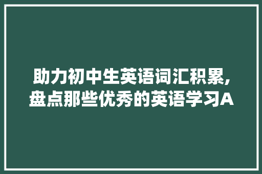 助力初中生英语词汇积累,盘点那些优秀的英语学习APP_初中生积累英语词汇的app