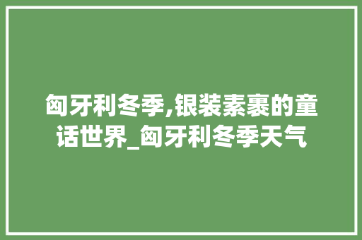 匈牙利冬季,银装素裹的童话世界_匈牙利冬季天气
