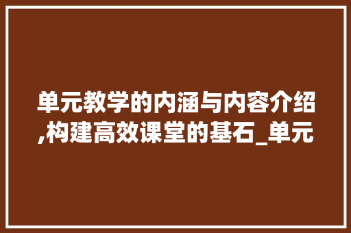 单元教学的内涵与内容介绍,构建高效课堂的基石_单元包括哪些内容