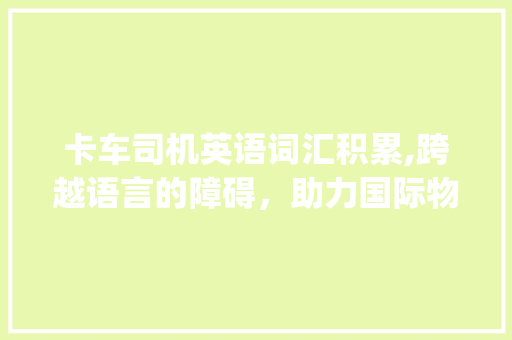 卡车司机英语词汇积累,跨越语言的障碍，助力国际物流_卡车司机英语词汇积累