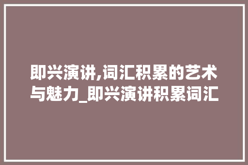 即兴演讲,词汇积累的艺术与魅力_即兴演讲积累词汇