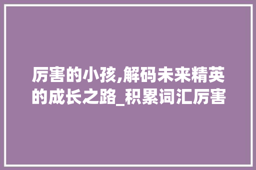 厉害的小孩,解码未来精英的成长之路_积累词汇厉害的小孩