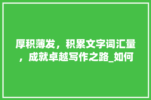 厚积薄发，积累文字词汇量，成就卓越写作之路_如何积累文字词汇量 报告写作