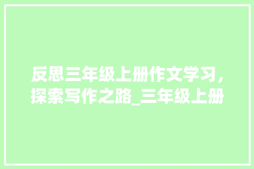 反思三年级上册作文学习，探索写作之路_三年级上册的作文100字反思
