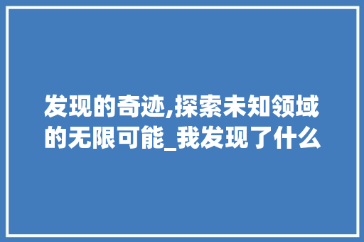 发现的奇迹,探索未知领域的无限可能_我发现了什么写作文400字
