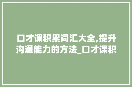 口才课积累词汇大全,提升沟通能力的方法_口才课积累词汇大全