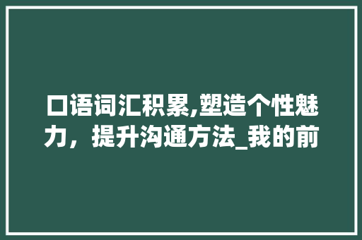 口语词汇积累,塑造个性魅力，提升沟通方法_我的前半生口语词汇积累 商业文案