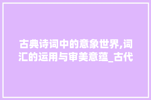古典诗词中的意象世界,词汇的运用与审美意蕴_古代诗歌常见词汇积累