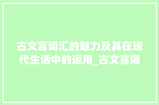 古文言词汇的魅力及其在现代生活中的运用_古文言词汇摘抄积累 写作社区