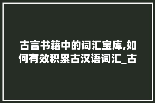 古言书籍中的词汇宝库,如何有效积累古汉语词汇_古言怎么积累词汇的书籍