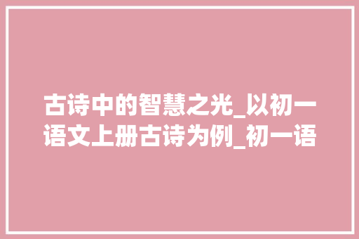 古诗中的智慧之光_以初一语文上册古诗为例_初一语文上册背诵古诗内容