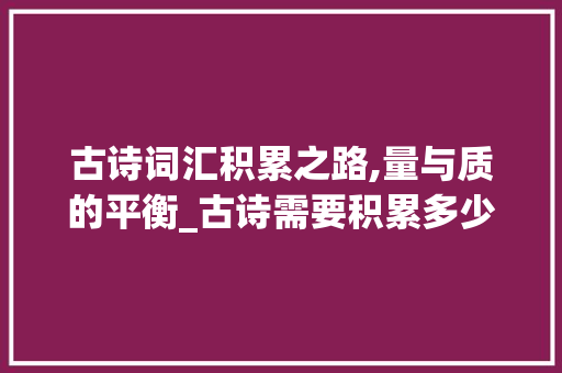 古诗词汇积累之路,量与质的平衡_古诗需要积累多少首词汇 写作素材