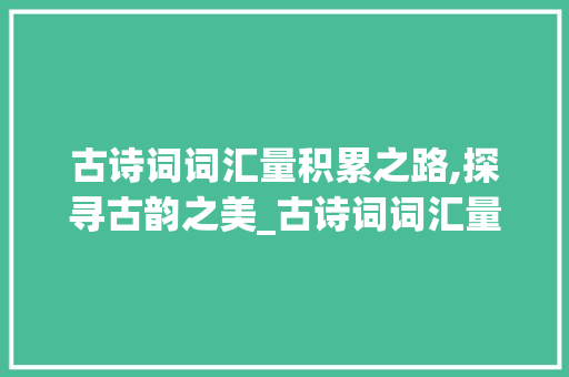 古诗词词汇量积累之路,探寻古韵之美_古诗词词汇量积累怎么算 写作素材