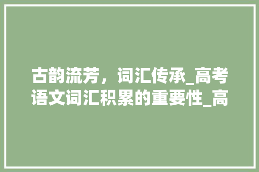古韵流芳，词汇传承_高考语文词汇积累的重要性_高考语文词汇积累