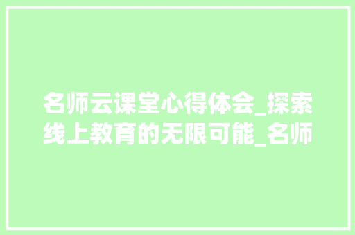 名师云课堂心得体会_探索线上教育的无限可能_名师云课堂心得1000字怎么写