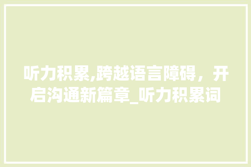 听力积累,跨越语言障碍，开启沟通新篇章_听力积累词汇 词汇积累
