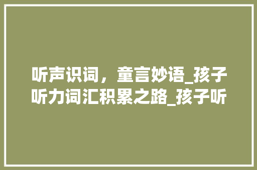 听声识词，童言妙语_孩子听力词汇积累之路_孩子听力词汇怎么积累的