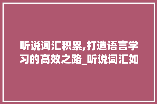 听说词汇积累,打造语言学习的高效之路_听说词汇如何积累 报告写作