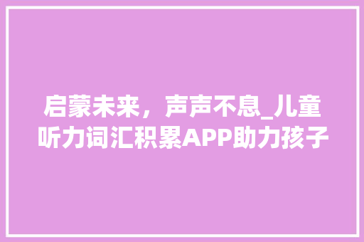 启蒙未来，声声不息_儿童听力词汇积累APP助力孩子语言发展_儿童听力词汇积累app