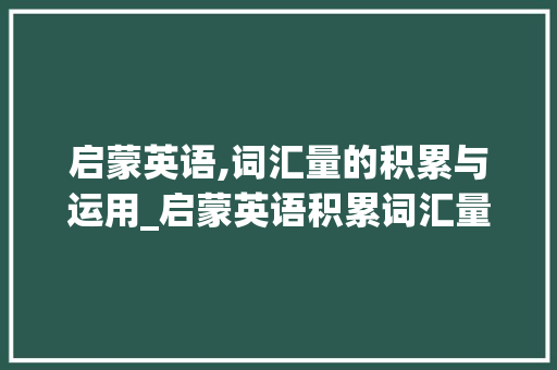 启蒙英语,词汇量的积累与运用_启蒙英语积累词汇量