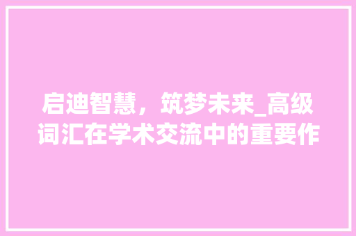启迪智慧，筑梦未来_高级词汇在学术交流中的重要作用_启发的高级词汇积累 写作社区