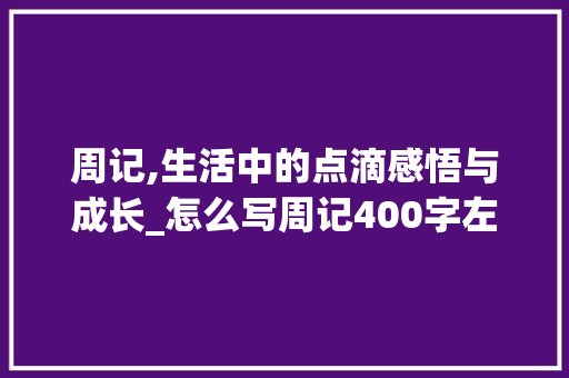 周记,生活中的点滴感悟与成长_怎么写周记400字左右 商业文案