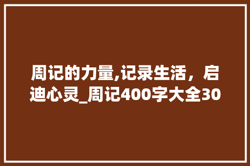 周记的力量,记录生活，启迪心灵_周记400字大全30篇可抄