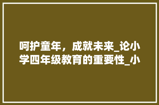 呵护童年，成就未来_论小学四年级教育的重要性_小学四年级优秀作文400字