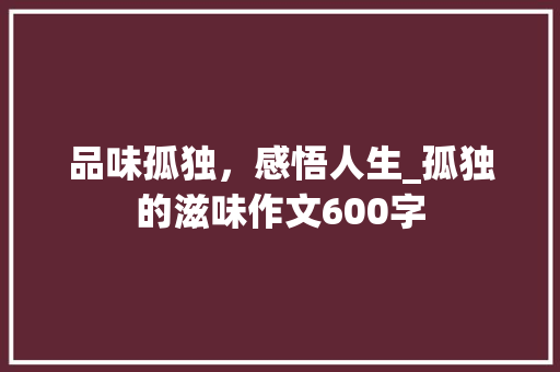 品味孤独，感悟人生_孤独的滋味作文600字