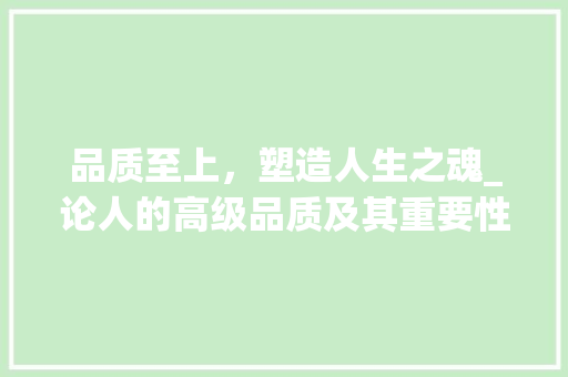品质至上，塑造人生之魂_论人的高级品质及其重要性_人的品质的高级词汇积累