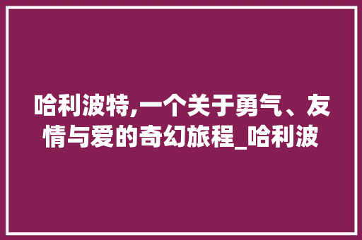 哈利波特,一个关于勇气、友情与爱的奇幻旅程_哈利波特常用词汇积累