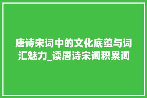 唐诗宋词中的文化底蕴与词汇魅力_读唐诗宋词积累词汇
