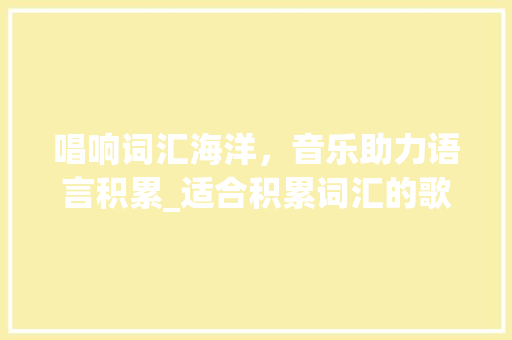 唱响词汇海洋，音乐助力语言积累_适合积累词汇的歌曲推荐_适合积累词汇的歌曲推荐