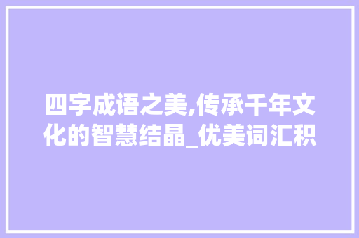 四字成语之美,传承千年文化的智慧结晶_优美词汇积累四字词语 诗歌创作