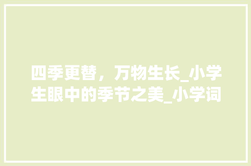 四季更替，万物生长_小学生眼中的季节之美_小学词汇积累季节 报告写作