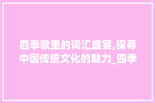 四季歌里的词汇盛宴,探寻中国传统文化的魅力_四季歌积累词汇大全集