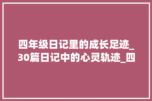 四年级日记里的成长足迹_30篇日记中的心灵轨迹_四年级日记200字30篇