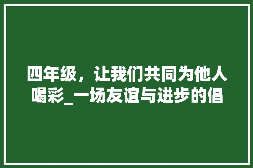 四年级，让我们共同为他人喝彩_一场友谊与进步的倡议_四年级为他人喝彩倡议书 诗歌创作