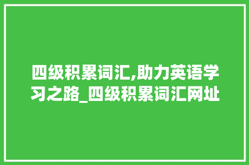 四级积累词汇,助力英语学习之路_四级积累词汇网址 报告写作