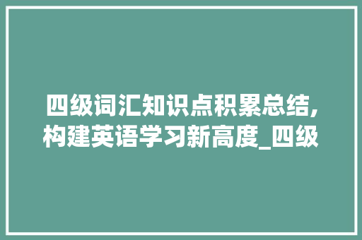 四级词汇知识点积累总结,构建英语学习新高度_四级词汇知识点积累总结