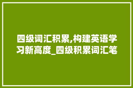 四级词汇积累,构建英语学习新高度_四级积累词汇笔记图片 写作素材