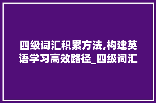 四级词汇积累方法,构建英语学习高效路径_四级词汇积累方法怎么写 报告写作