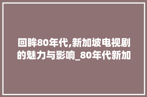 回眸80年代,新加坡电视剧的魅力与影响_80年代新加坡电视剧有哪些