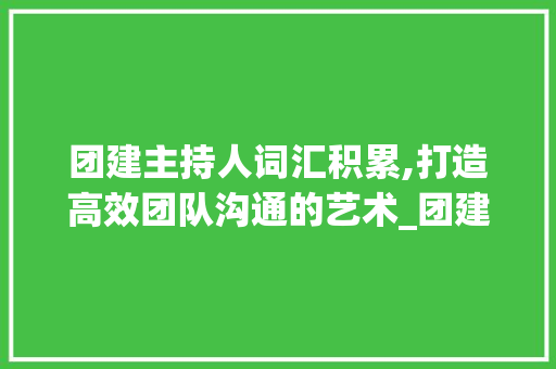 团建主持人词汇积累,打造高效团队沟通的艺术_团建主持人词汇积累