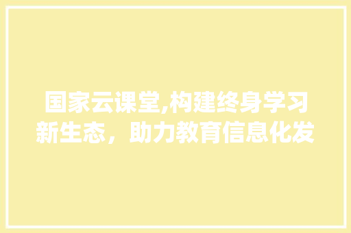 国家云课堂,构建终身学习新生态，助力教育信息化发展_国家云课堂在线课堂平台