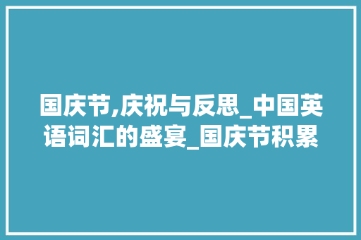 国庆节,庆祝与反思_中国英语词汇的盛宴_国庆节积累英语词汇 诗歌创作