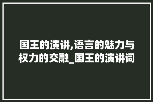 国王的演讲,语言的魅力与权力的交融_国王的演讲词汇积累