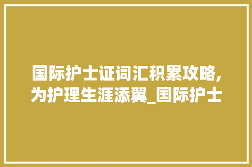 国际护士证词汇积累攻略,为护理生涯添翼_国际护士证怎么积累词汇
